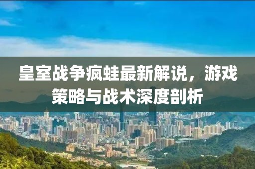 皇室戰(zhàn)爭瘋蛙最新解說，游戲策略與戰(zhàn)術(shù)深度剖析