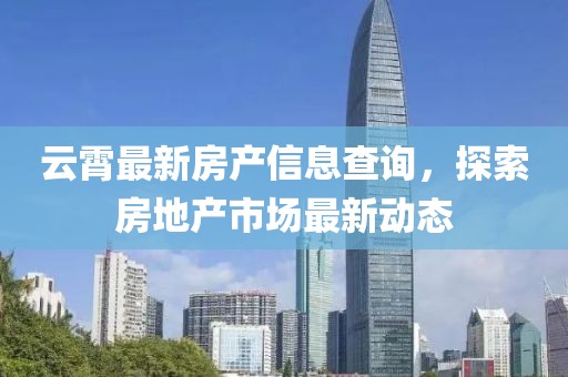 云霄最新房產(chǎn)信息查詢，探索房地產(chǎn)市場(chǎng)最新動(dòng)態(tài)