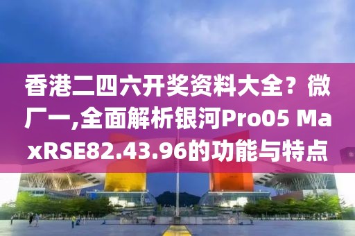 香港二四六開獎(jiǎng)資料大全？微廠一,全面解析銀河Pro05 MaxRSE82.43.96的功能與特點(diǎn)