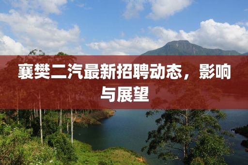 襄樊二汽最新招聘動態(tài)，影響與展望