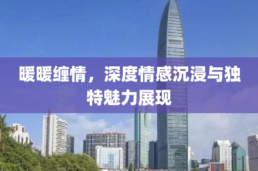 暖暖纏情，深度情感沉浸與獨(dú)特魅力展現(xiàn)