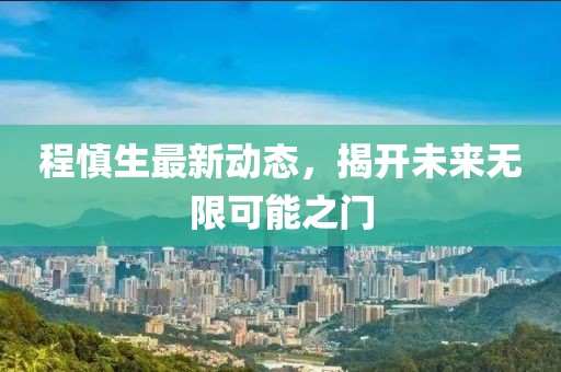 程慎生最新動態(tài)，揭開未來無限可能之門