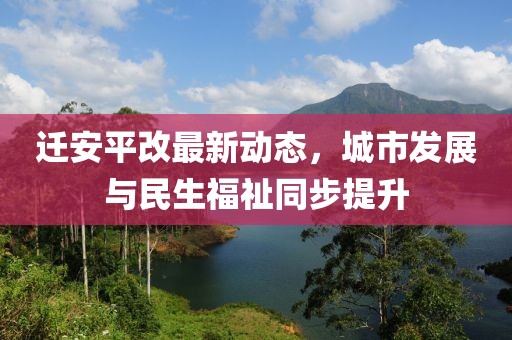 遷安平改最新動態(tài)，城市發(fā)展與民生福祉同步提升