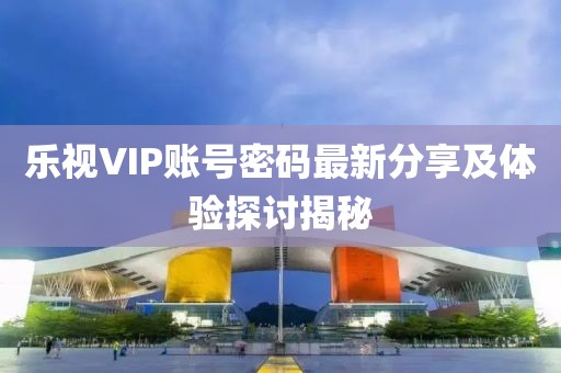 樂(lè)視VIP賬號(hào)密碼最新分享及體驗(yàn)探討揭秘