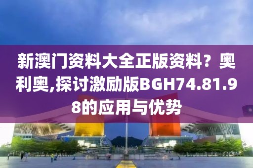 新澳門(mén)資料大全正版資料？奧利奧,探討激勵(lì)版BGH74.81.98的應(yīng)用與優(yōu)勢(shì)