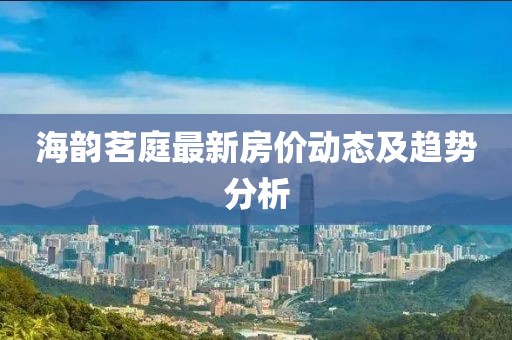 海韻茗庭最新房價動態(tài)及趨勢分析
