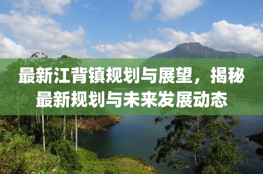 最新江背鎮(zhèn)規(guī)劃與展望，揭秘最新規(guī)劃與未來發(fā)展動態(tài)