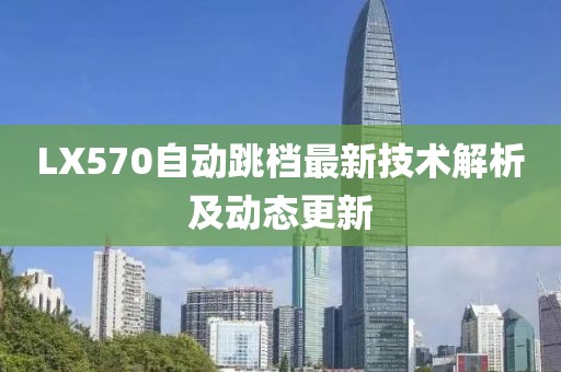LX570自動(dòng)跳檔最新技術(shù)解析及動(dòng)態(tài)更新