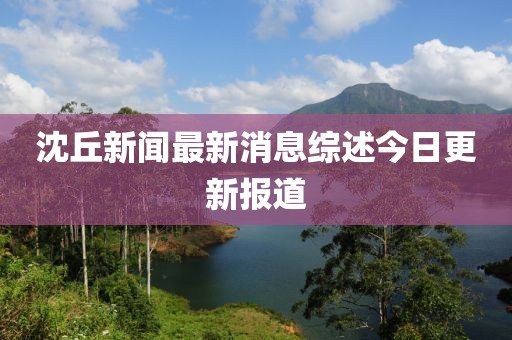 沈丘新聞最新消息綜述今日更新報(bào)道