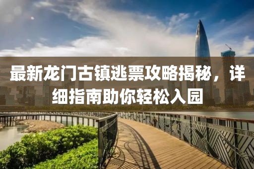 最新龍門古鎮(zhèn)逃票攻略揭秘，詳細指南助你輕松入園