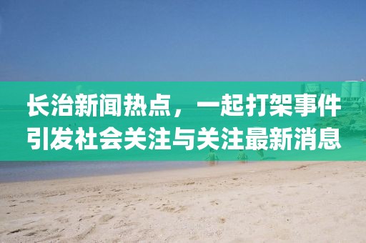 長(zhǎng)治新聞熱點(diǎn)，一起打架事件引發(fā)社會(huì)關(guān)注與關(guān)注最新消息
