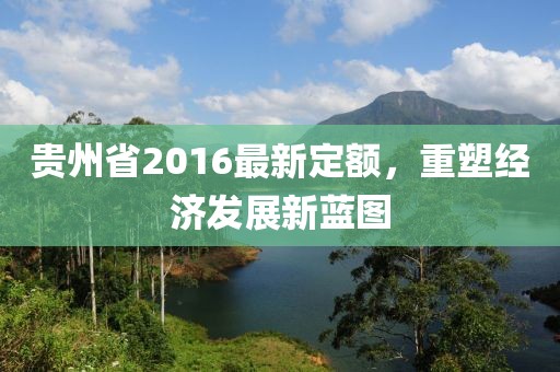 貴州省2016最新定額，重塑經濟發(fā)展新藍圖