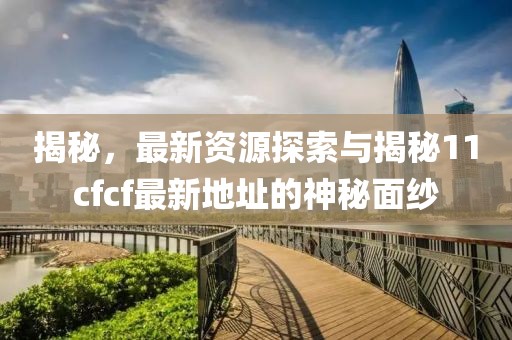 揭秘，最新資源探索與揭秘11cfcf最新地址的神秘面紗