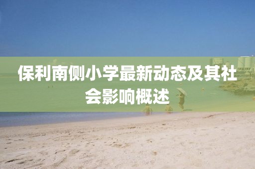 保利南側(cè)小學(xué)最新動(dòng)態(tài)及其社會(huì)影響概述