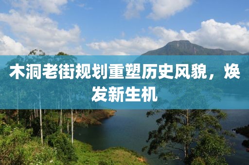 木洞老街規(guī)劃重塑歷史風(fēng)貌，煥發(fā)新生機