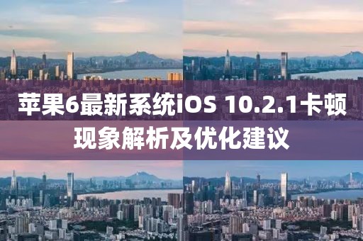 蘋果6最新系統(tǒng)iOS 10.2.1卡頓現(xiàn)象解析及優(yōu)化建議