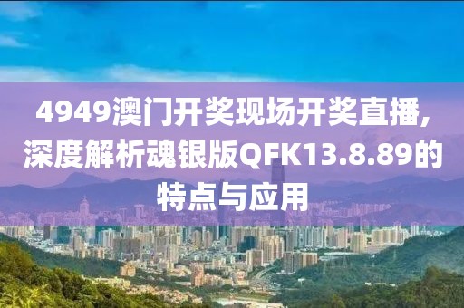 4949澳門開獎現(xiàn)場開獎直播,深度解析魂銀版QFK13.8.89的特點與應用