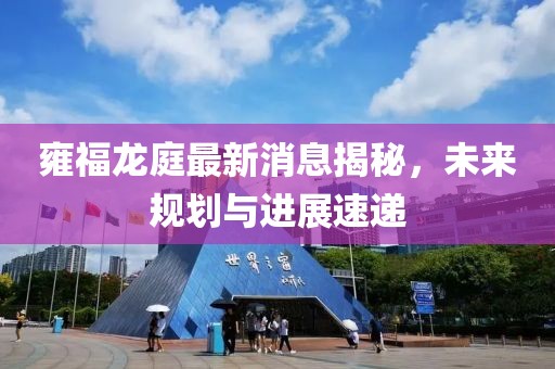 雍福龍庭最新消息揭秘，未來規(guī)劃與進展速遞