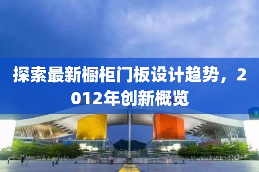 探索最新櫥柜門板設(shè)計趨勢，2012年創(chuàng)新概覽