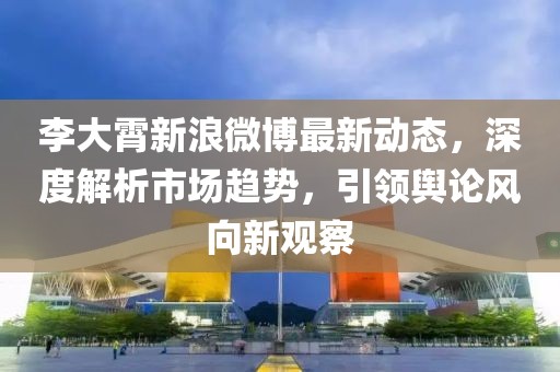 李大霄新浪微博最新動態(tài)，深度解析市場趨勢，引領(lǐng)輿論風(fēng)向新觀察