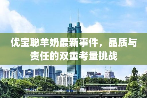 優(yōu)寶聰羊奶最新事件，品質(zhì)與責(zé)任的雙重考量挑戰(zhàn)