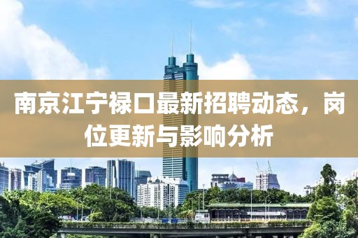 南京江寧祿口最新招聘動(dòng)態(tài)，崗位更新與影響分析