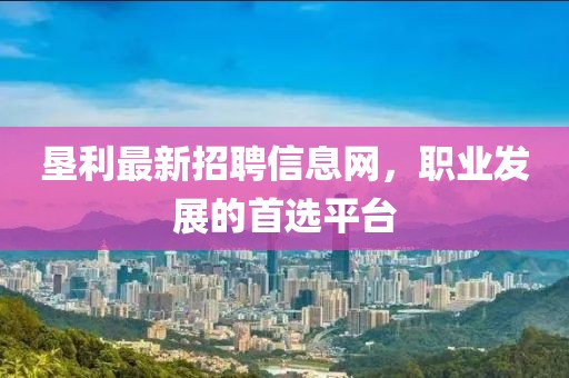 墾利最新招聘信息網(wǎng)，職業(yè)發(fā)展的首選平臺