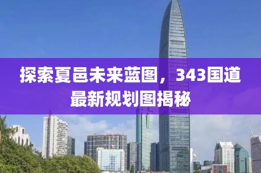 探索夏邑未來藍(lán)圖，343國道最新規(guī)劃圖揭秘