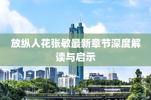 放縱人花張敏最新章節(jié)深度解讀與啟示