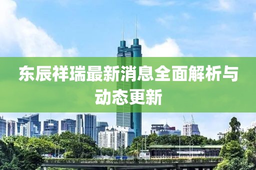 東辰祥瑞最新消息全面解析與動(dòng)態(tài)更新