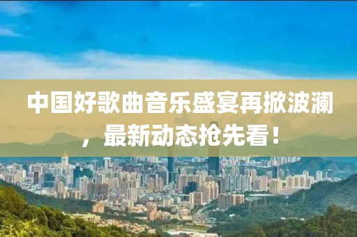 中國好歌曲音樂盛宴再掀波瀾，最新動態(tài)搶先看！