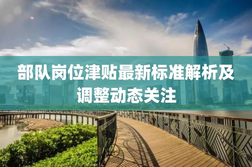 部隊(duì)崗位津貼最新標(biāo)準(zhǔn)解析及調(diào)整動(dòng)態(tài)關(guān)注