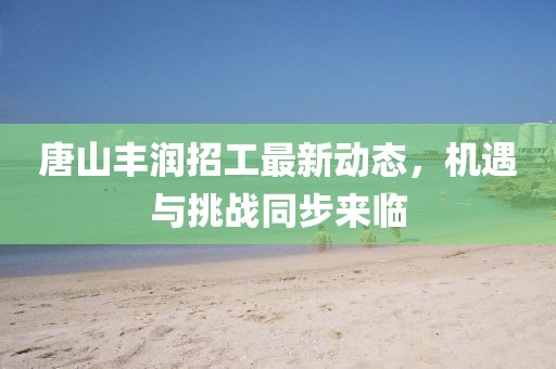 唐山豐潤招工最新動態(tài)，機遇與挑戰(zhàn)同步來臨