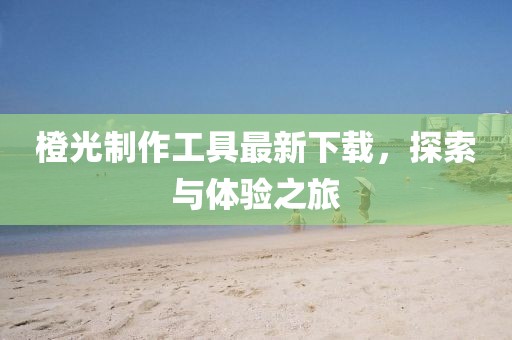 橙光制作工具最新下載，探索與體驗之旅