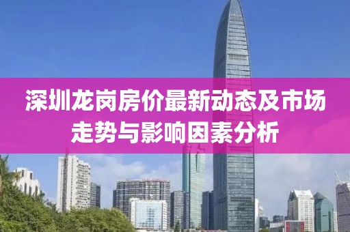 深圳龍崗房?jī)r(jià)最新動(dòng)態(tài)及市場(chǎng)走勢(shì)與影響因素分析