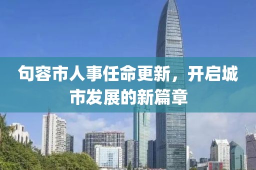 句容市人事任命更新，開啟城市發(fā)展的新篇章