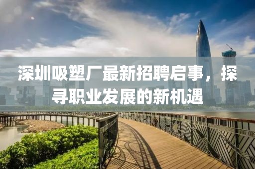 深圳吸塑廠最新招聘啟事，探尋職業(yè)發(fā)展的新機(jī)遇
