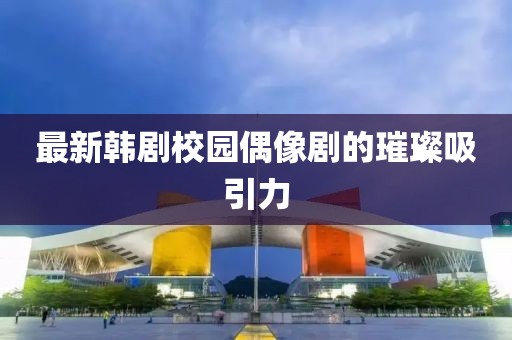最新韓劇校園偶像劇的璀璨吸引力