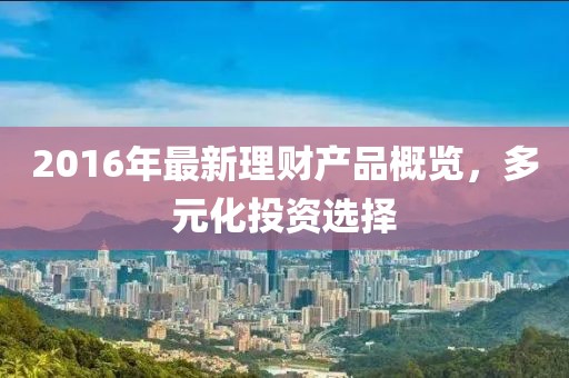 2016年最新理財產(chǎn)品概覽，多元化投資選擇