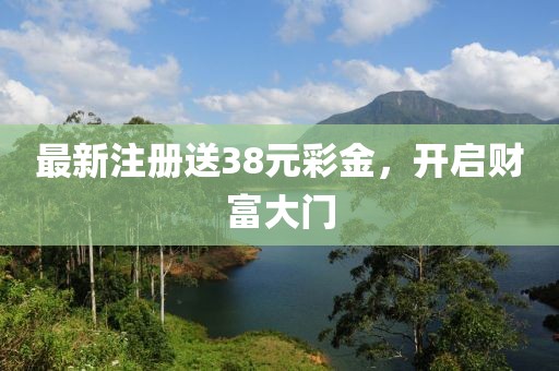 最新注冊送38元彩金，開啟財富大門