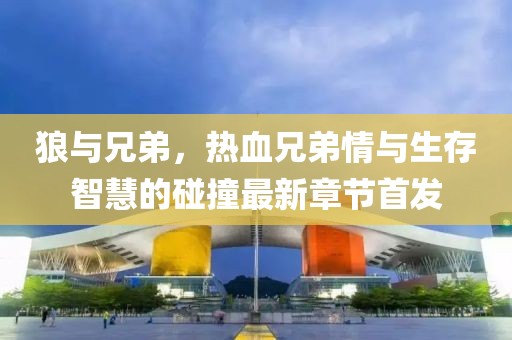 狼與兄弟，熱血兄弟情與生存智慧的碰撞最新章節(jié)首發(fā)