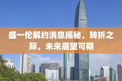 盛一倫解約消息揭秘，轉(zhuǎn)折之際，未來展望可期
