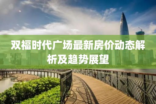 雙福時代廣場最新房價動態(tài)解析及趨勢展望