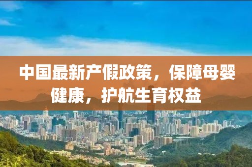 中國最新產(chǎn)假政策，保障母嬰健康，護航生育權(quán)益