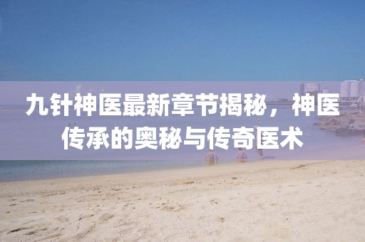 九針神醫(yī)最新章節(jié)揭秘，神醫(yī)傳承的奧秘與傳奇醫(yī)術(shù)