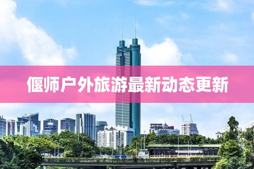 偃師戶外旅游最新動態(tài)更新