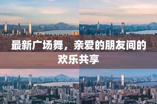最新廣場舞，親愛的朋友間的歡樂共享