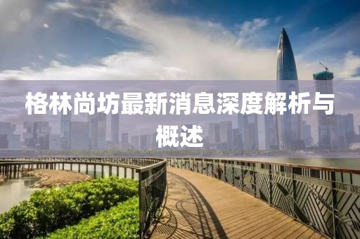 格林尚坊最新消息深度解析與概述