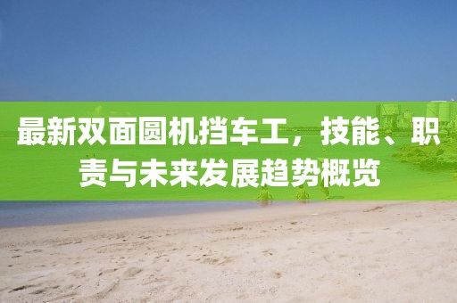 最新雙面圓機擋車工，技能、職責與未來發(fā)展趨勢概覽