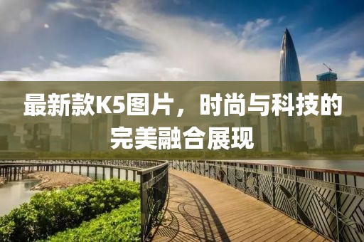 最新款K5圖片，時(shí)尚與科技的完美融合展現(xiàn)